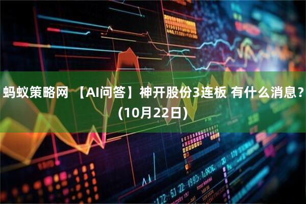 蚂蚁策略网 【AI问答】神开股份3连板 有什么消息？(10月22日)