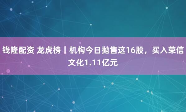 钱隆配资 龙虎榜丨机构今日抛售这16股，买入荣信文化1.11亿元
