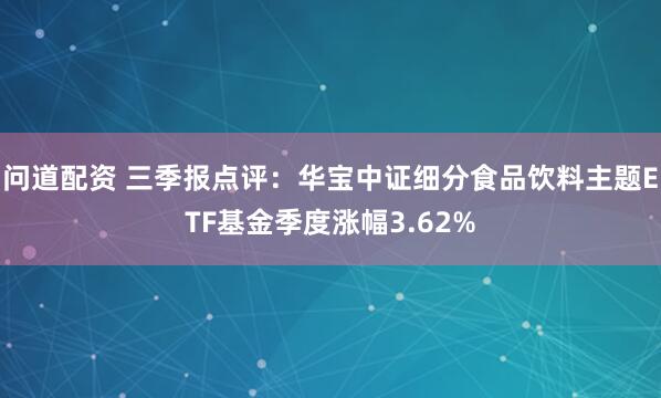问道配资 三季报点评：华宝中证细分食品饮料主题ETF基金季度涨幅3.62%