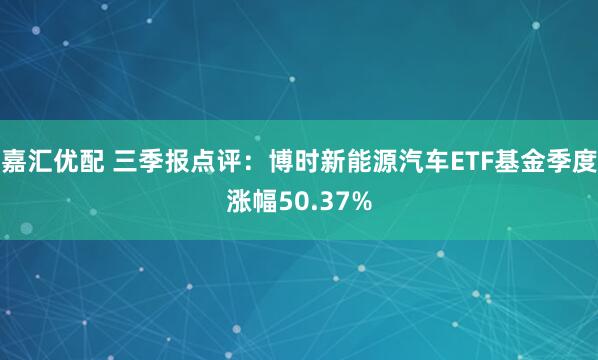 嘉汇优配 三季报点评：博时新能源汽车ETF基金季度涨幅50.37%