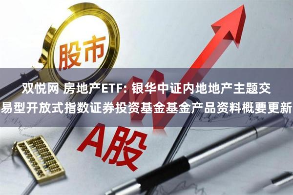 双悦网 房地产ETF: 银华中证内地地产主题交易型开放式指数证券投资基金基金产品资料概要更新
