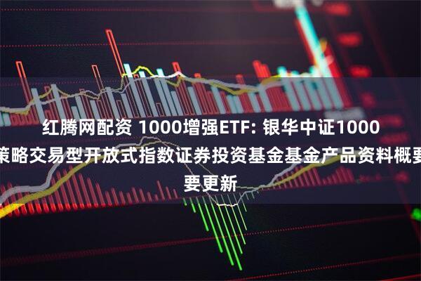红腾网配资 1000增强ETF: 银华中证1000增强策略交易型开放式指数证券投资基金基金产品资料概要更新