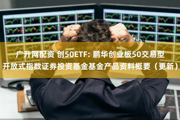 广升网配资 创50ETF: 鹏华创业板50交易型开放式指数证券投资基金基金产品资料概要（更新）
