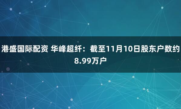港盛国际配资 华峰超纤：截至11月10日股东户数约8.99万户