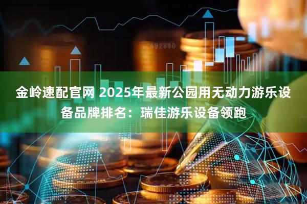 金岭速配官网 2025年最新公园用无动力游乐设备品牌排名：瑞佳游乐设备领跑
