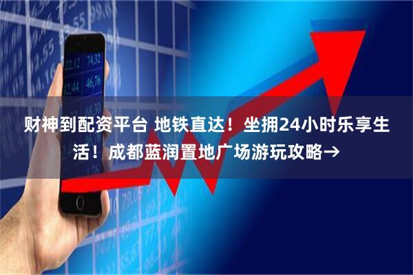 财神到配资平台 地铁直达！坐拥24小时乐享生活！成都蓝润置地广场游玩攻略→