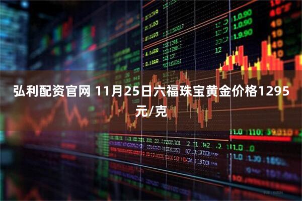弘利配资官网 11月25日六福珠宝黄金价格1295元/克