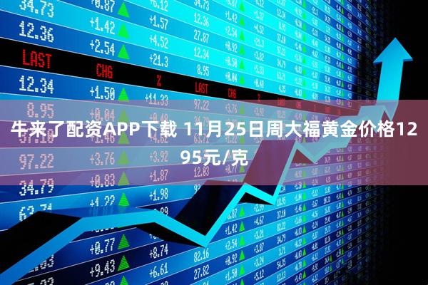 牛来了配资APP下载 11月25日周大福黄金价格1295元/克