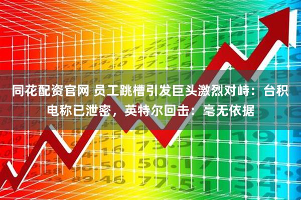 同花配资官网 员工跳槽引发巨头激烈对峙：台积电称已泄密，英特尔回击：毫无依据