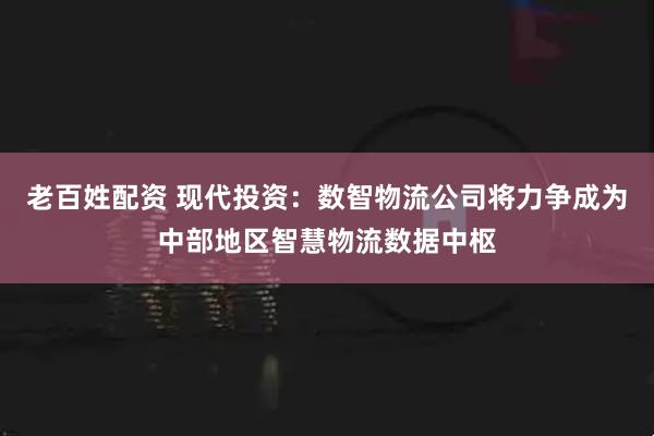 老百姓配资 现代投资:数智物流公司将力争成为中部地区智慧物流数据中枢