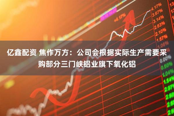 亿鑫配资 焦作万方：公司会根据实际生产需要采购部分三门峡铝业旗下氧化铝
