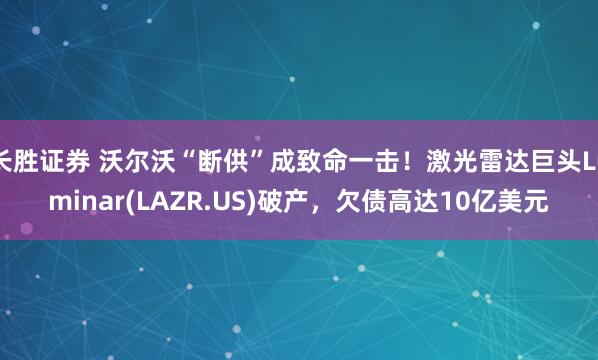 长胜证券 沃尔沃“断供”成致命一击！激光雷达巨头Luminar(LAZR.US)破产，欠债高达10亿美元