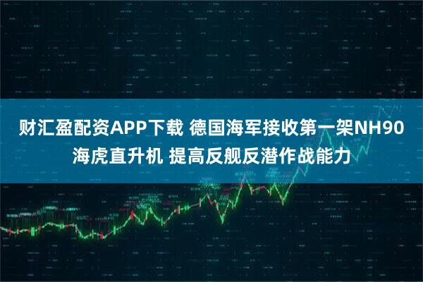 财汇盈配资APP下载 德国海军接收第一架NH90海虎直升机 提高反舰反潜作战能力