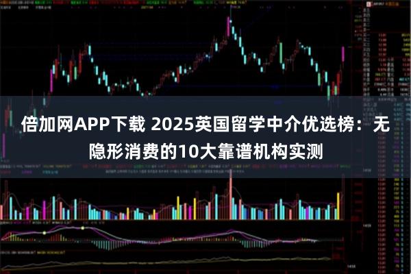倍加网APP下载 2025英国留学中介优选榜:无隐形消费的10大靠谱机构实测