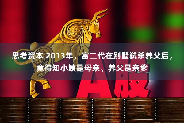 思考资本 2013年，富二代在别墅弑杀养父后，竟得知小姨是母亲、养父是亲爹