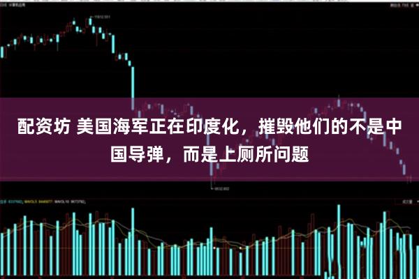 配资坊 美国海军正在印度化，摧毁他们的不是中国导弹，而是上厕所问题