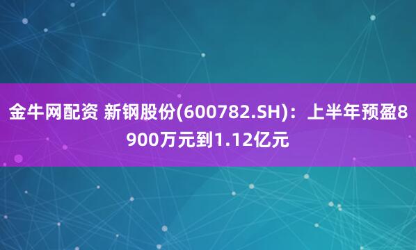 金牛网配资 新钢股份(600782.SH)：上半年预盈8900万元到1.12亿元