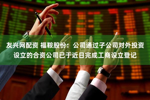 友兴网配资 福鞍股份：公司通过子公司对外投资设立的合资公司已于近日完成工商设立登记