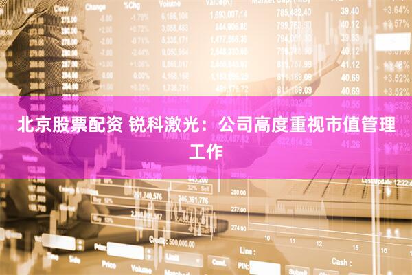 北京股票配资 锐科激光：公司高度重视市值管理工作