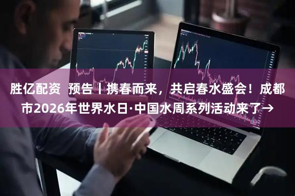 胜亿配资  预告丨携春而来，共启春水盛会！成都市2026年世界水日·中国水周系列活动来了→