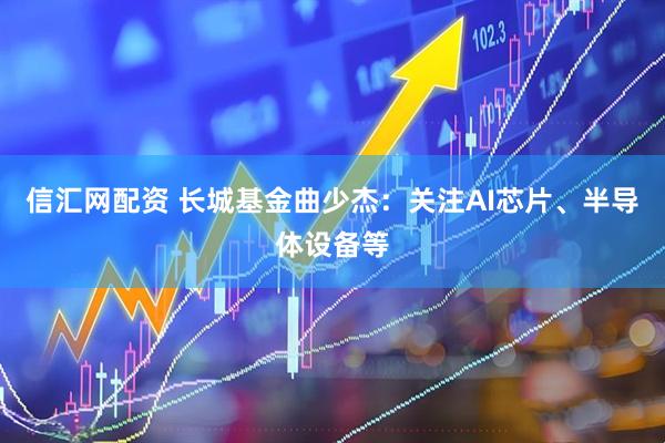 信汇网配资 长城基金曲少杰：关注AI芯片、半导体设备等