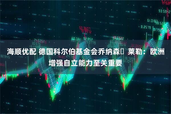 海顺优配 德国科尔伯基金会乔纳森・莱勒：欧洲增强自立能力至关重要